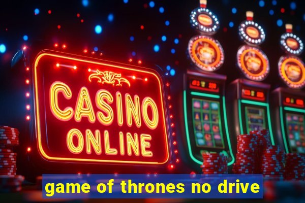 game of thrones no drive